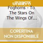 Foghorns - To The Stars On The Wings Of A Pig cd musicale di Foghorns