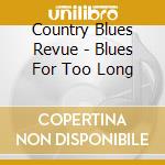 Country Blues Revue - Blues For Too Long cd musicale di Country Blues Revue