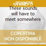These sounds will have to meet somewhere cd musicale di Artisti Vari