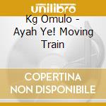 Kg Omulo - Ayah Ye! Moving Train cd