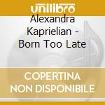 Alexandra Kaprielian - Born Too Late cd musicale di Alexandra Kaprielian