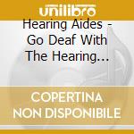 Hearing Aides - Go Deaf With The Hearing Aides! cd musicale di Hearing Aides
