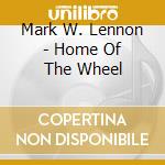 Mark W. Lennon - Home Of The Wheel cd musicale di Mark W. Lennon
