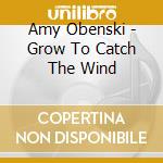 Amy Obenski - Grow To Catch The Wind cd musicale di Amy Obenski