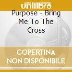 Purpose - Bring Me To The Cross cd