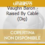Vaughn Baron - Raised By Cable (Dig) cd musicale di Vaughn Baron