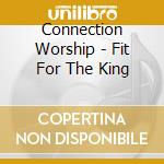 Connection Worship - Fit For The King cd