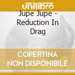 Jupe Jupe - Reduction In Drag cd musicale di Jupe Jupe