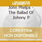 John Phelps - The Ballad Of Johnny P cd