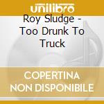 Roy Sludge - Too Drunk To Truck cd