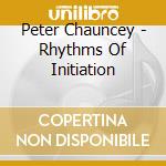 Peter Chauncey - Rhythms Of Initiation cd musicale di Peter Chauncey