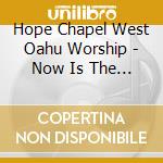 Hope Chapel West Oahu Worship - Now Is The Time cd musicale di Hope Chapel West Oahu Worship