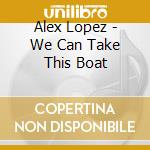 Alex Lopez - We Can Take This Boat cd musicale di Alex Lopez
