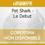 Pet Shark - Le Debut cd