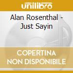 Alan Rosenthal - Just Sayin cd musicale di Alan Rosenthal