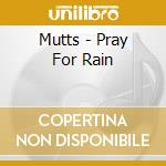 Mutts - Pray For Rain cd musicale di Mutts