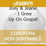 Joey & Jeanie - I Grew Up On Gospel cd musicale di Joey & Jeanie