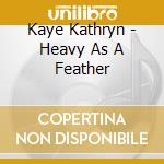 Kaye Kathryn - Heavy As A Feather cd musicale di Kaye Kathryn