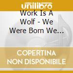 Work Is A Wolf - We Were Born We Exist We Will Die cd musicale di Work Is A Wolf