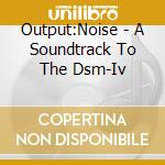 Output:Noise - A Soundtrack To The Dsm-Iv cd