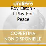 Roy Eaton - I Play For Peace cd musicale di Roy Eaton
