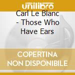 Carl Le Blanc - Those Who Have Ears cd musicale di Carl Le Blanc