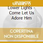 Lower Lights - Come Let Us Adore Him cd musicale di Lower Lights