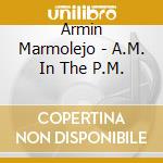 Armin Marmolejo - A.M. In The P.M. cd musicale di Armin Marmolejo