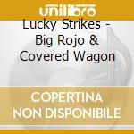 Lucky Strikes - Big Rojo & Covered Wagon cd musicale di Lucky Strikes