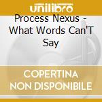 Process Nexus - What Words Can'T Say cd