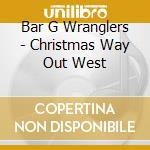 Bar G Wranglers - Christmas Way Out West cd musicale di Bar G Wranglers