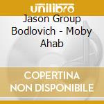 Jason Group Bodlovich - Moby Ahab cd musicale di Jason Group Bodlovich