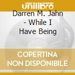 Darren M. Jahn - While I Have Being cd musicale di Darren M. Jahn