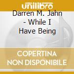 Darren M. Jahn - While I Have Being cd