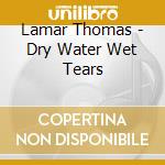 Lamar Thomas - Dry Water Wet Tears cd
