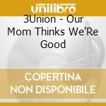 3Union - Our Mom Thinks We'Re Good cd musicale di 3Union