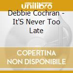 Debbie Cochran - It'S Never Too Late cd musicale di Debbie Cochran