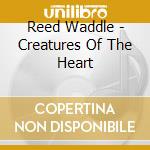 Reed Waddle - Creatures Of The Heart cd musicale di Reed Waddle
