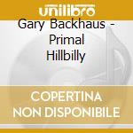 Gary Backhaus - Primal Hillbilly cd