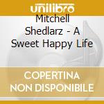 Mitchell Shedlarz - A Sweet Happy Life cd musicale di Mitchell Shedlarz