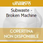 Subwaste - Broken Machine cd musicale di Subwaste