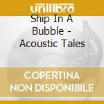 Ship In A Bubble - Acoustic Tales cd musicale di Ship In A Bubble