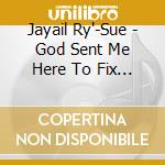 Jayail Ry'-Sue - God Sent Me Here To Fix Things! cd musicale di Jayail Ry'