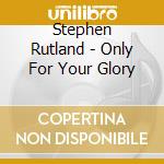 Stephen Rutland - Only For Your Glory cd