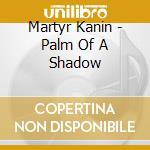 Martyr Kanin - Palm Of A Shadow cd musicale di Martyr Kanin