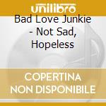Bad Love Junkie - Not Sad, Hopeless cd