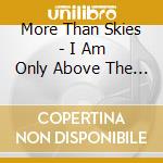 More Than Skies - I Am Only Above The Ground cd