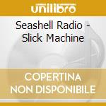 Seashell Radio - Slick Machine cd musicale di Seashell Radio