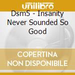 Dsm5 - Insanity Never Sounded So Good cd musicale di Dsm5