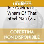 Joe Goldmark - Wham Of That Steel Man (2 Cd) cd musicale di Joe Goldmark